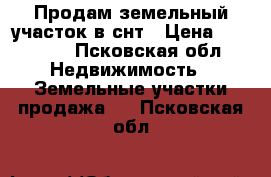 Продам земельный участок в снт › Цена ­ 75 000 - Псковская обл. Недвижимость » Земельные участки продажа   . Псковская обл.